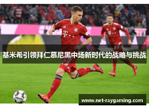 基米希引领拜仁慕尼黑中场新时代的战略与挑战