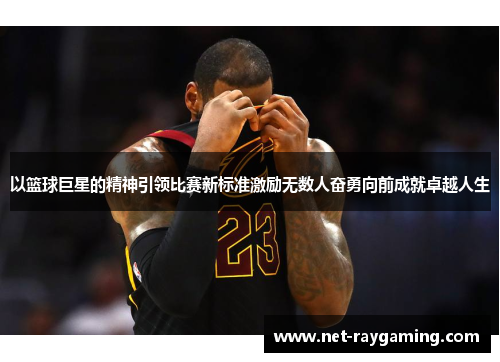 以篮球巨星的精神引领比赛新标准激励无数人奋勇向前成就卓越人生