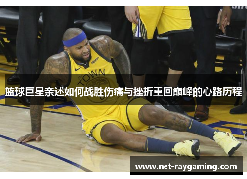 篮球巨星亲述如何战胜伤痛与挫折重回巅峰的心路历程