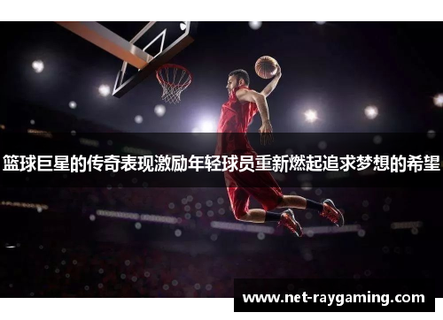 篮球巨星的传奇表现激励年轻球员重新燃起追求梦想的希望