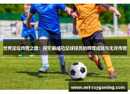世界足坛传奇之路：探索最成功足球球员的辉煌成就与无尽传奇