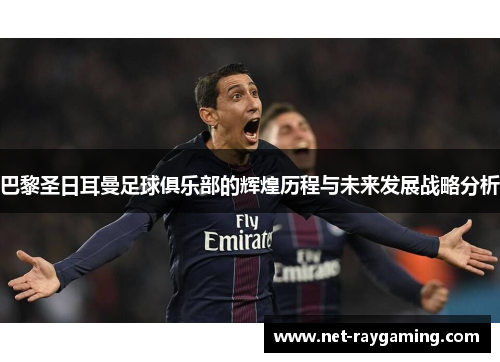 巴黎圣日耳曼足球俱乐部的辉煌历程与未来发展战略分析