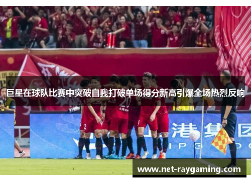 巨星在球队比赛中突破自我打破单场得分新高引爆全场热烈反响