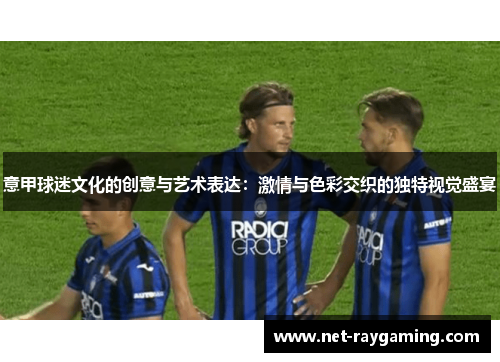 意甲球迷文化的创意与艺术表达：激情与色彩交织的独特视觉盛宴