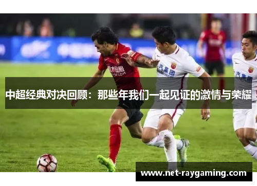 中超经典对决回顾：那些年我们一起见证的激情与荣耀