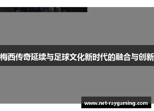 梅西传奇延续与足球文化新时代的融合与创新