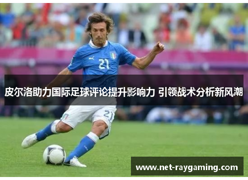 皮尔洛助力国际足球评论提升影响力 引领战术分析新风潮