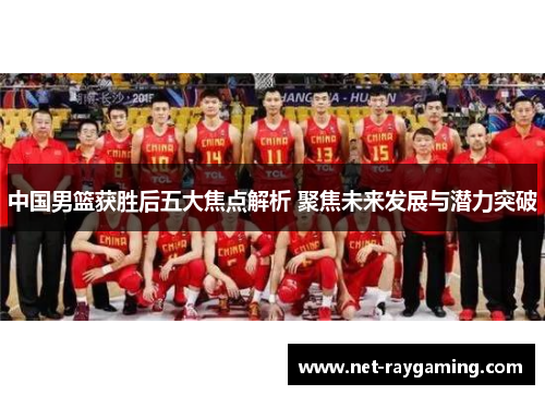 中国男篮获胜后五大焦点解析 聚焦未来发展与潜力突破