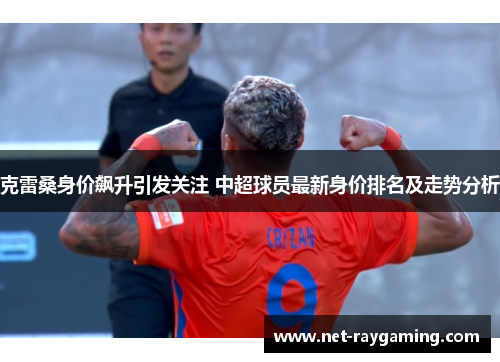 克雷桑身价飙升引发关注 中超球员最新身价排名及走势分析