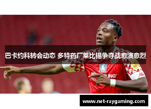 巴卡约科转会动态 多特药厂莱比锡争夺战愈演愈烈