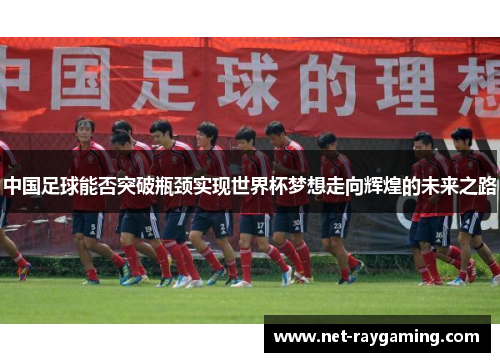 中国足球能否突破瓶颈实现世界杯梦想走向辉煌的未来之路