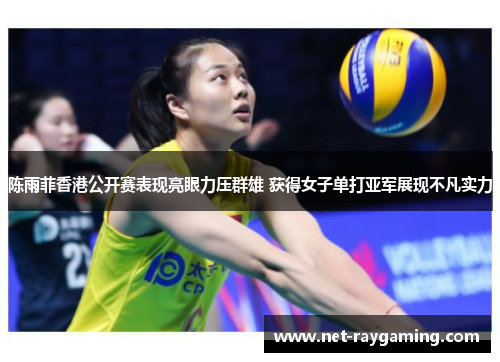 陈雨菲香港公开赛表现亮眼力压群雄 获得女子单打亚军展现不凡实力